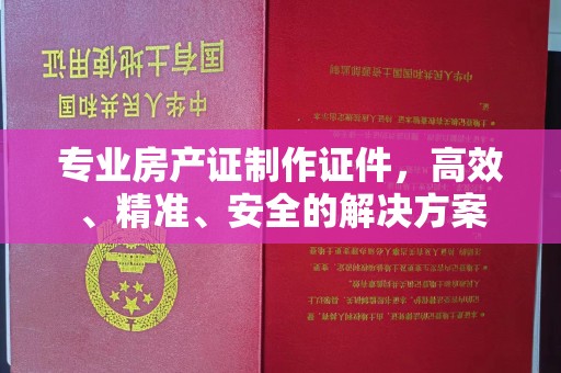 金堂专业房产证制作证件，高效、精准、安全的解决方案